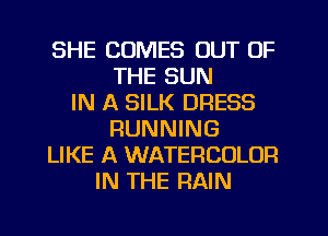 SHE COMES OUT OF
THE SUN
IN A SILK DRESS
RUNNING
LIKE A WATERCOLOR
IN THE RAIN