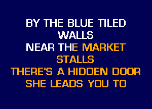 BY THE BLUE TILED
WALLS
NEAR THE MARKET
STALLS
THERE'S A HIDDEN DOOR
SHE LEADS YOU TO