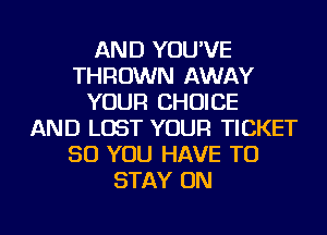 AND YOU'VE
THROWN AWAY
YOUR CHOICE
AND LOST YOUR TICKET
SO YOU HAVE TO
STAY ON