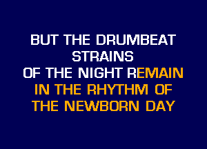 BUT THE DRUMBEAT
STRAINS
OF THE NIGHT REMAIN
IN THE RHYTHM OF
THE NEWBURN DAY