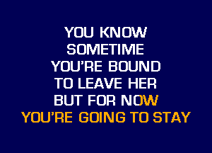 YOU KNOW
SOMETIME
YOU'RE BOUND
TO LEAVE HER
BUT FOR NOW
YOU'RE GOING TO STAY