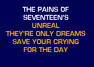 THE PAINS 0F
SEVENTEEN'S
UNREAL
THEY'RE ONLY DREAMS
SAVE YOUR CRYING
FOR THE DAY