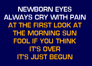 NEWBORN EYES
ALWAYS CRY WITH PAIN
AT THE FIRST LOOK AT
THE MORNING SUN
FOOL IF YOU THINK
ITS OVER
ITS JUST BEGUN