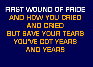 FIRST WOUND 0F PRIDE
AND HOW YOU CRIED
AND CRIED
BUT SAVE YOUR TEARS
YOU'VE GOT YEARS
AND YEARS