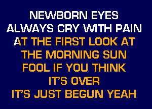 NEWBORN EYES
ALWAYS CRY WITH PAIN
AT THE FIRST LOOK AT
THE MORNING SUN
FOOL IF YOU THINK
ITS OVER
ITS JUST BEGUN YEAH