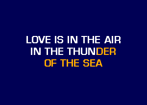 LOVE IS IN THE AIR
IN THE THUNDER

OF THE SEA
