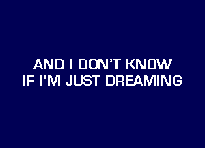 AND I DON'T KNOW

IF I'M JUST DREAMING