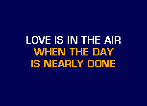 LOVE IS IN THE AIR
WHEN THE DAY

IS NEARLY DONE