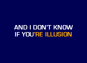 AND I DON'T KNOW

IF YOU'RE ILLUSION