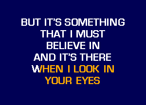 BUT IT'S SOMETHING
THAT I MUST
BELIEVE IN
AND IT'S THERE
WHEN I LOOK IN
YOUR EYES