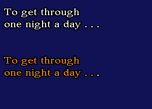 To get through
one night a day . . .

To get through
one night a day . . .