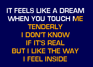 IT FEELS LIKE A DREAM
INHEN YOU TOUCH ME
TENDERLY
I DON'T KNOW
IF ITIS REAL
BUT I LIKE THE WAY
I FEEL INSIDE