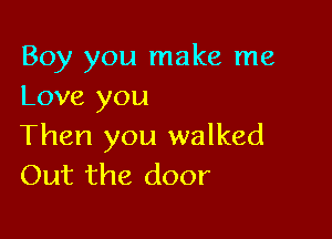 Boy you make me
Love you

Then you walked
Out the door