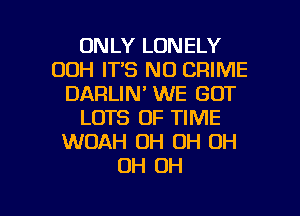 ONLY LONELY
00H ITS N0 CRIME
DARLIN' WE GOT
LOTS OF TIME
WOAH OH OH OH
OH OH

g