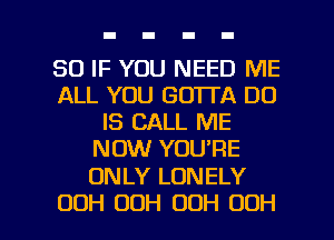 SO IF YOU NEED ME
ALL YOU GOTTA DO
IS CALL ME
NOW YOU'RE

0N LY LONELY

00H UDH OOH OOH l