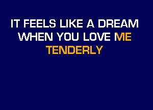 IT FEELS LIKE A DREAM
WHEN YOU LOVE ME
TENDERLY