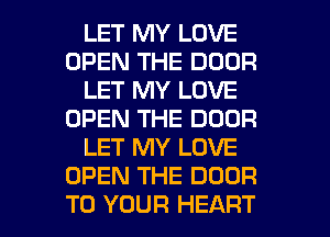 LET MY LOVE
OPEN THE DOOR
LET MY LOVE
OPEN THE DOOR
LET MY LOVE
OPEN THE DOOR

TO YOUR HEART l