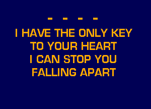 I HAVE THE ONLY KEY
TO YOUR HEART
I CAN STOP YOU
FALLING APART