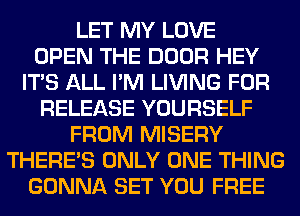 LET MY LOVE
OPEN THE DOOR HEY
ITS ALL I'M LIVING FOR
RELEASE YOURSELF
FROM MISERY
THERE'S ONLY ONE THING
GONNA SET YOU FREE