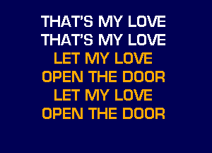 THATS MY LOVE
THATS MY LOVE
LET MY LOVE
OPEN THE DOOR
LET MY LOVE
OPEN THE DOOR

g