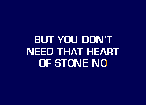 BUT YOU DON'T
NEED THAT HEART

OF STONE NO