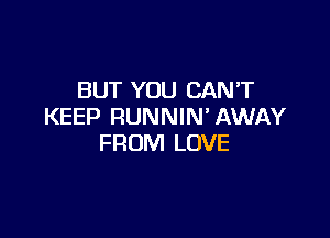 BUT YOU CANT
KEEP RUNNIN' AWAY

FROM LOVE