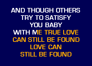 AND THOUGH OTHERS
TRY TO SATISFY
YOU BABY
WITH ME TRUE LOVE
CAN STILL BE FOUND
LOVE CAN
STILL BE FOUND