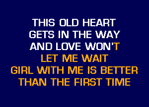 THIS OLD HEART
GETS IN THE WAY
AND LOVE WON'T
LET ME WAIT
GIRL WITH ME IS BETTER
THAN THE FIRST TIME