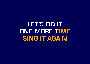 LET'S DO IT
ONE MORE TIME

SING IT AGAIN