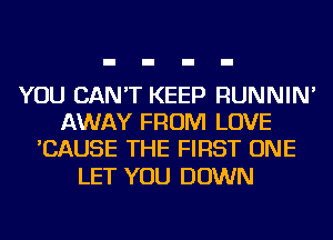 YOU CAN'T KEEP RUNNIN'
AWAY FROM LOVE
'CAUSE THE FIRST ONE

LET YOU DOWN