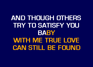 AND THOUGH OTHERS
TRY TO SATISFY YOU
BABY
WITH ME TRUE LOVE
CAN STILL BE FOUND