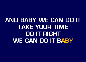 AND BABY WE CAN DO IT
TAKE YOUR TIME
DO IT RIGHT
WE CAN DO IT BABY