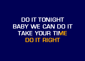 DO IT TONIGHT
BABY WE CAN DO IT

TAKE YOUR TIME
DO IT RIGHT