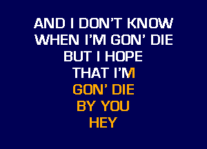 AND I DON'T KNOW
WHEN I'M GON' DIE
BUT I HOPE
THAT I'M

GON' DIE
BY YOU
HEY