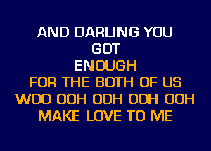 AND DARLING YOU
GOT
ENOUGH
FOR THE BOTH OF US
WOO OOH OOH OOH OOH
MAKE LOVE TO ME