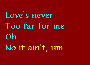 Love's never
Too far for me

Oh
No it ain't, um