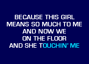 BECAUSE THIS GIRL
MEANS SO MUCH TO ME
AND NOW WE
ON THE FLOOR
AND SHE TOUCHIN' ME