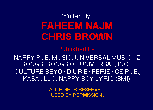 Written Byi

NAPPY PUB. MUSIC, UNIVERSAL MUSIC -Z
SONGS, SONGS OF UNIVERSAL, INC,

CULTURE BEYOND UR EXPERIENCE PUB,
KASAI, LLC, NAPPY BOY LYRIQ (BMI)

ALL RIGHTS RESERVED.
USED BY PERMISSION.