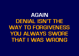 AGAIN
DENIAL ISN'T THE
WAY TO FORGIVENESS
YOU ALWAYS SWORE
THAT I WAS WRONG