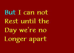 But I can not
Rest until the

Day we're no
Longer apart