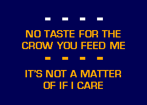 N0 TASTE FOR THE
CROW YOU FEED ME

IT'S NOT A MATTER

OF IF I CARE l