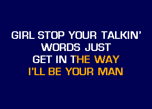 GIRL STOP YOUR TALKIN'
WORDS JUST
GET IN THE WAY
I'LL BE YOUR MAN