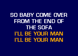 SO BABY COME OVER
FROM THE END OF
THE SOFA
I'LL BE YOUR MAN
I'LL BE YOUR MAN