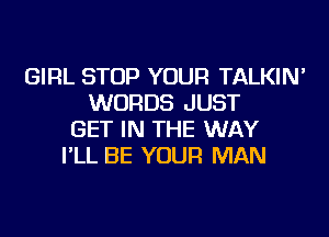 GIRL STOP YOUR TALKIN'
WORDS JUST
GET IN THE WAY
I'LL BE YOUR MAN