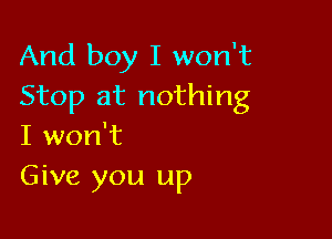 And boy I won't
Stop at nothing

I won't
Give you up