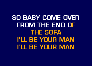 SO BABY COME OVER
FROM THE END OF
THE SOFA
I'LL BE YOUR MAN
I'LL BE YOUR MAN