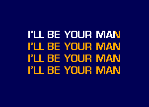 I'LL BE YOUR MAN
I'LL BE YOUR MAN
I'LL BE YOUR MAN
I'LL BE YOUR MAN

g