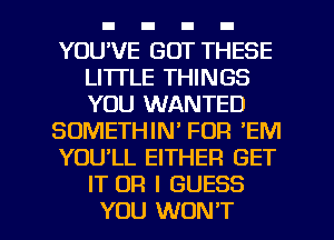 YOU'VE GOT THESE
LI'ITLE THINGS
YOU WANTED

SOMETHIN' FOR 'EM

YOU'LL EITHER GET
IT OR I GUESS

YOU WON'T l