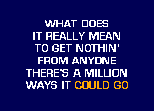 WHAT DOES
IT REALLY MEAN
TO GET NOTHIN'
FROM ANYONE
THERE'S A MILLION
WAYS IT COULD GD

g