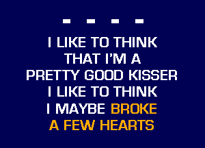 I LIKE TO THINK
THAT I'M A
PRETTY GOOD KISSER
I LIKE TO THINK
I MAYBE BROKE
A FEW HEARTS